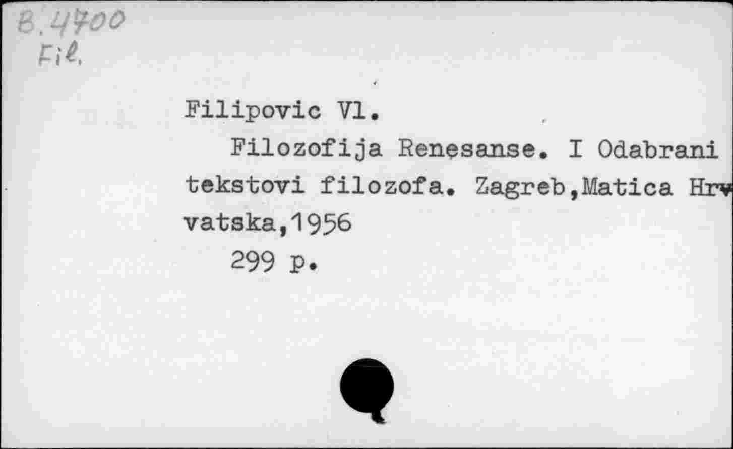 ﻿Ъ.ЦЧОО
Fil
Filipovic VI.
Filozofija Renesan.se. I Odabrani tekstovi filozofa. Zagreb,Matica Hrv
vatska,1956
299 P.